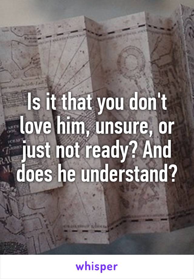 Is it that you don't love him, unsure, or just not ready? And does he understand?