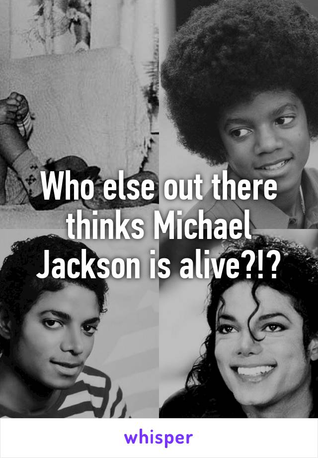 Who else out there thinks Michael Jackson is alive?!?