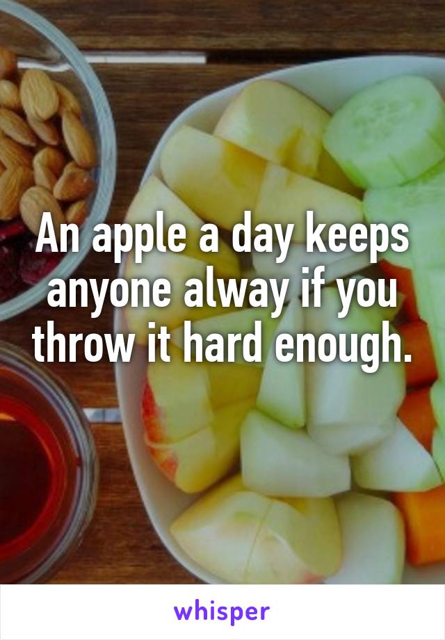 An apple a day keeps anyone alway if you throw it hard enough. 