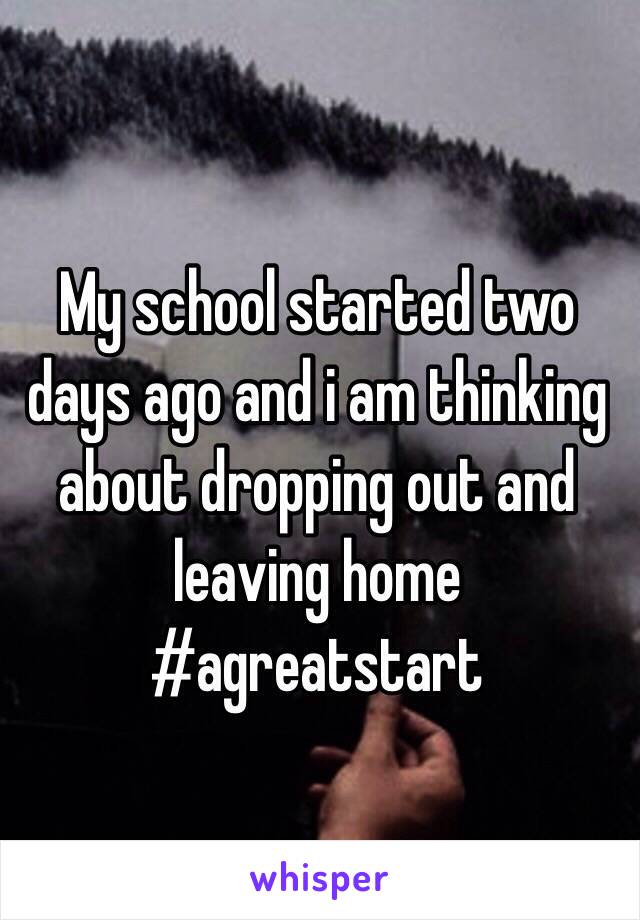 My school started two days ago and i am thinking about dropping out and leaving home #agreatstart