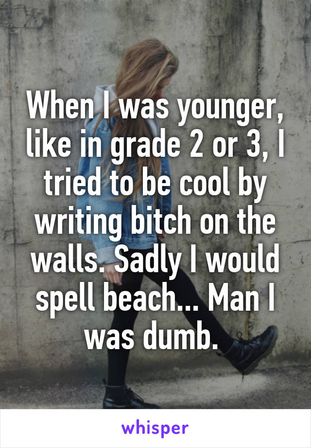 When I was younger, like in grade 2 or 3, I tried to be cool by writing bitch on the walls. Sadly I would spell beach... Man I was dumb. 