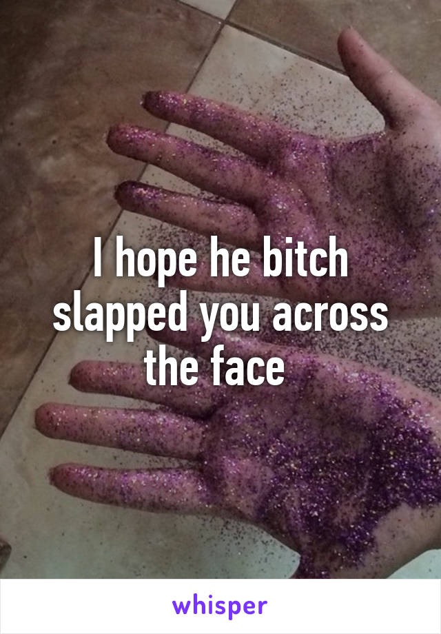 I hope he bitch slapped you across the face 