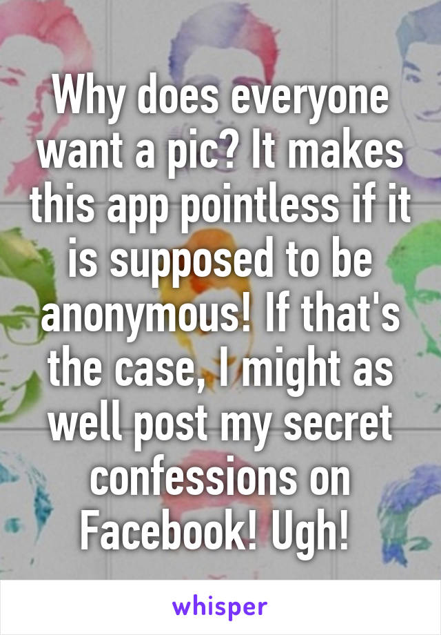 Why does everyone want a pic? It makes this app pointless if it is supposed to be anonymous! If that's the case, I might as well post my secret confessions on Facebook! Ugh! 