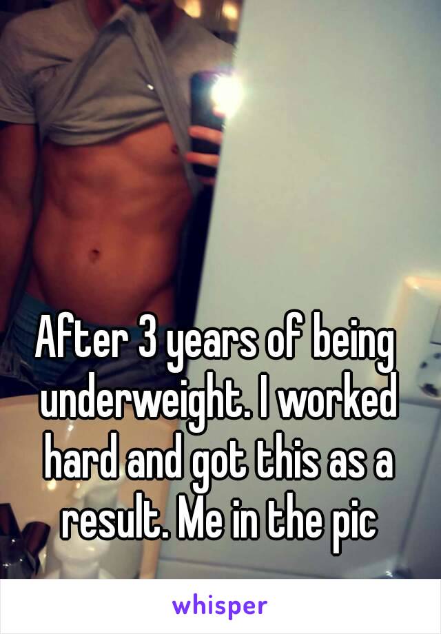 After 3 years of being underweight. I worked hard and got this as a result. Me in the pic