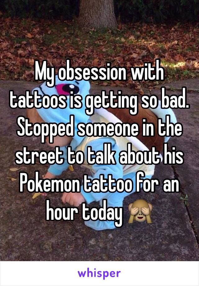 My obsession with tattoos is getting so bad. Stopped someone in the street to talk about his Pokemon tattoo for an hour today 🙈