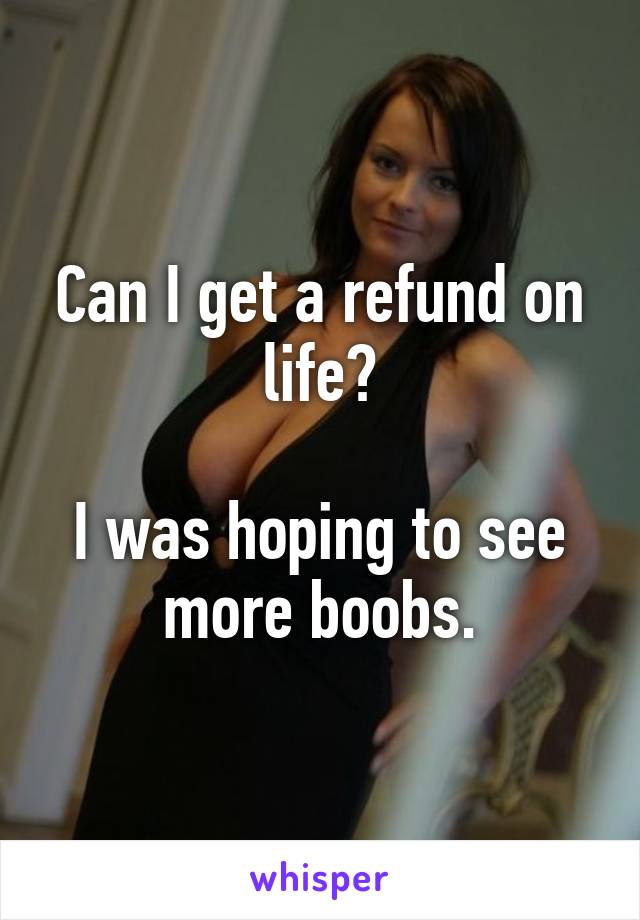 Can I get a refund on life?

I was hoping to see more boobs.