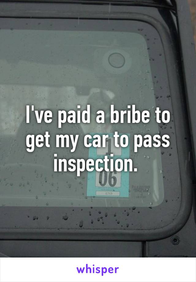 I've paid a bribe to get my car to pass inspection. 