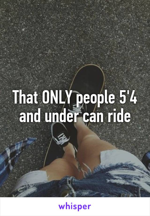 That ONLY people 5'4 and under can ride