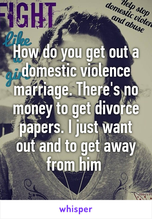 How do you get out a domestic violence marriage. There's no money to get divorce papers. I just want out and to get away from him 