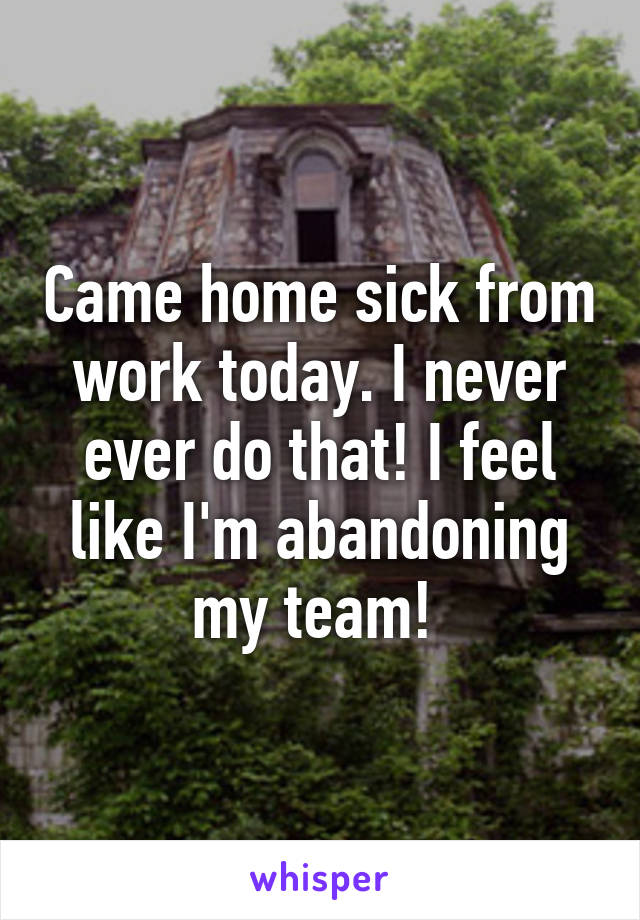 Came home sick from work today. I never ever do that! I feel like I'm abandoning my team! 