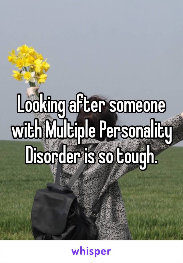 Looking after someone with Multiple Personality Disorder is so tough.