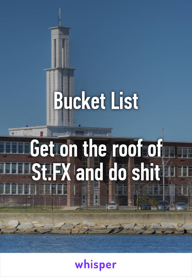 Bucket List

Get on the roof of St.FX and do shit