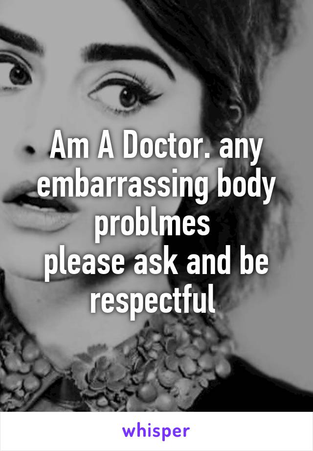 Am A Doctor. any embarrassing body problmes 
please ask and be respectful 