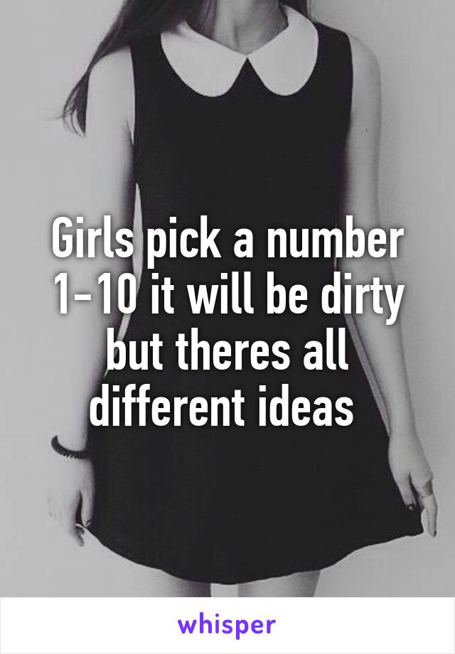 Girls pick a number 1-10 it will be dirty but theres all different ideas 