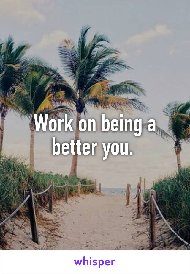 Work on being a better you. 