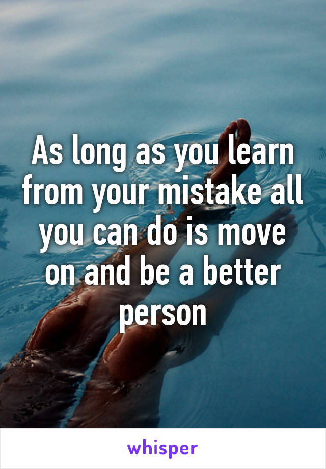 As long as you learn from your mistake all you can do is move on and be a better person