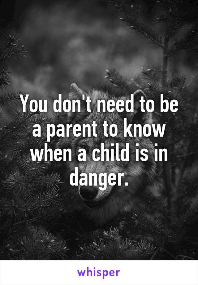 You don't need to be a parent to know when a child is in danger.