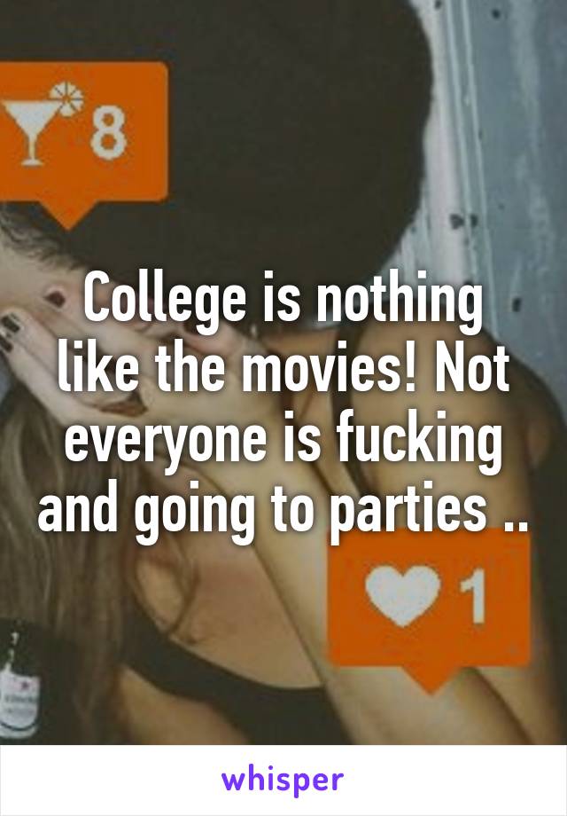 College is nothing like the movies! Not everyone is fucking and going to parties ..