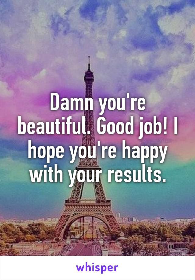 Damn you're beautiful. Good job! I hope you're happy with your results.