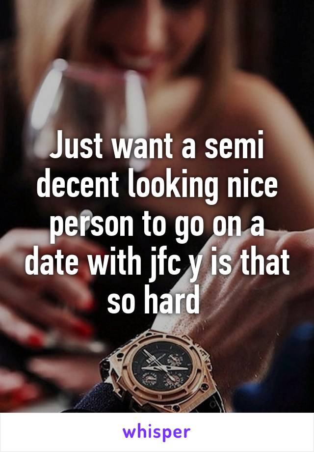 Just want a semi decent looking nice person to go on a date with jfc y is that so hard 