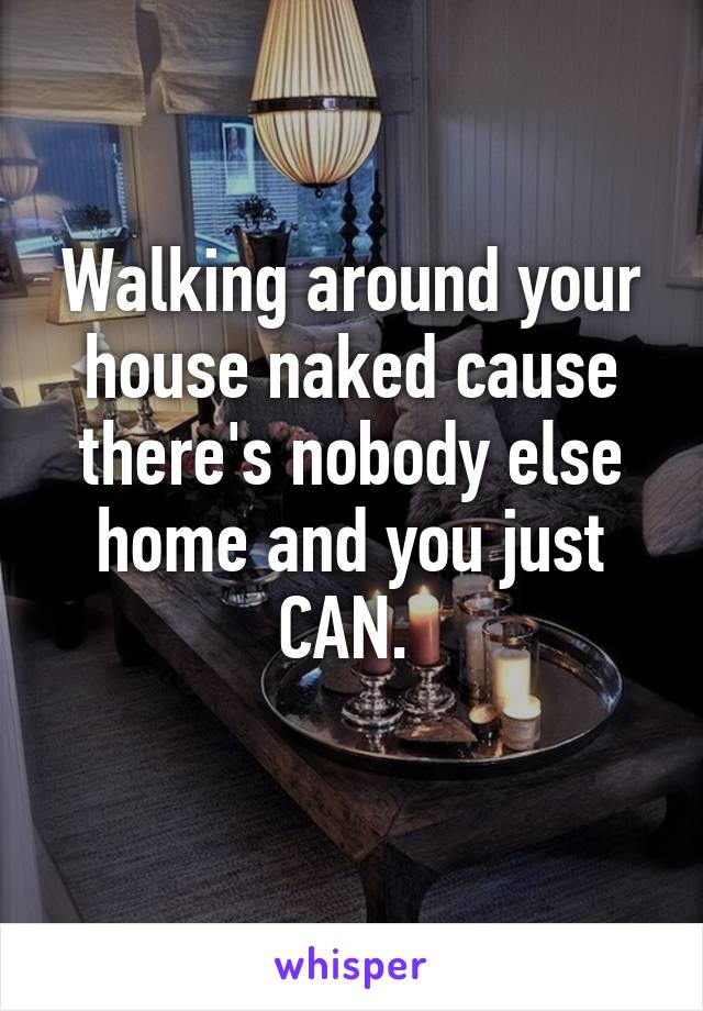 Walking around your house naked cause there's nobody else home and you just CAN. 
