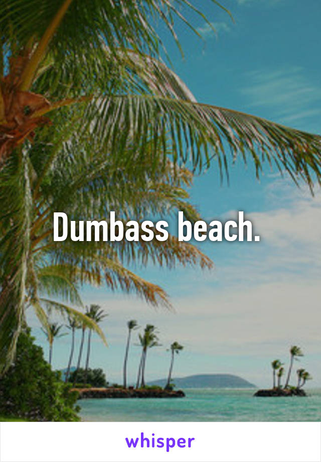 Dumbass beach. 