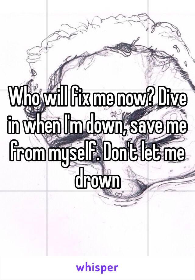 Who will fix me now? Dive in when I'm down, save me from myself. Don't let me drown 