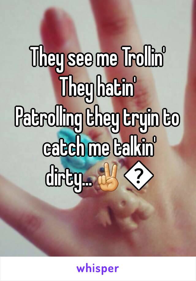 They see me Trollin'
They hatin'
Patrolling they tryin to catch me talkin' dirty...✌😋