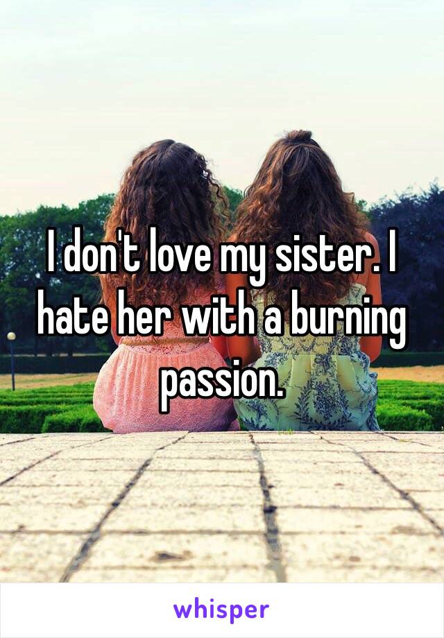 I don't love my sister. I hate her with a burning passion.