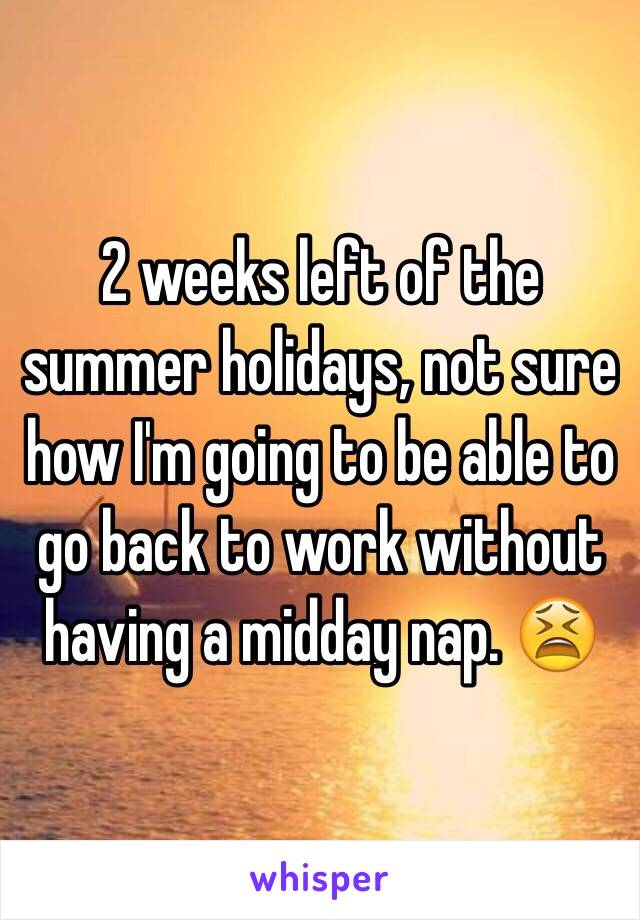 2 weeks left of the summer holidays, not sure how I'm going to be able to go back to work without having a midday nap. 😫