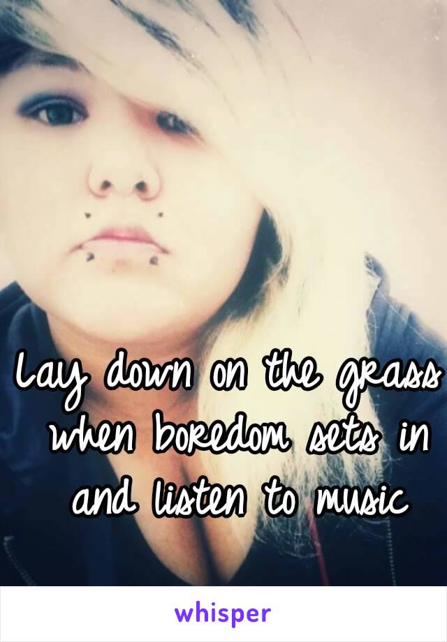 Lay down on the grass when boredom sets in and listen to music