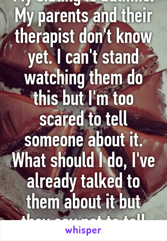 My sibling is bulimic. My parents and their therapist don't know yet. I can't stand watching them do this but I'm too scared to tell someone about it. What should I do, I've already talked to them about it but they say not to tell anyone.