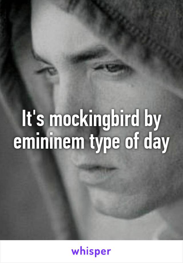 It's mockingbird by emininem type of day