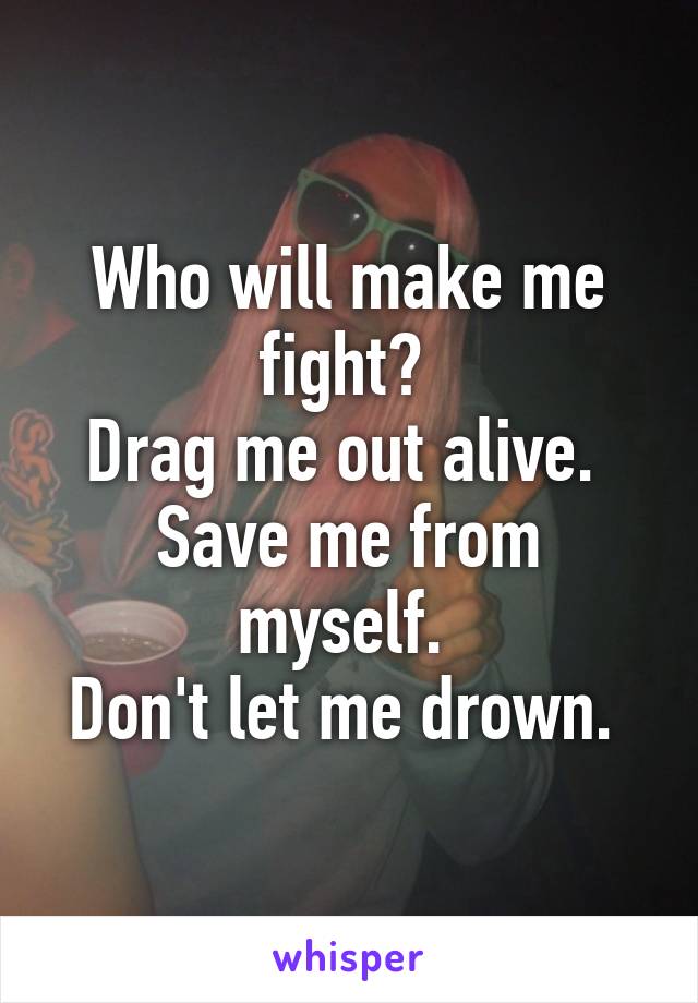 Who will make me fight? 
Drag me out alive. 
Save me from myself. 
Don't let me drown. 