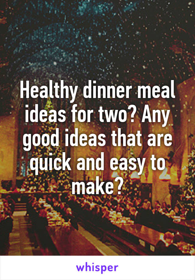 Healthy dinner meal ideas for two? Any good ideas that are quick and easy to make?