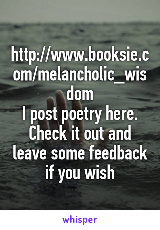 http://www.booksie.com/melancholic_wisdom
I post poetry here. Check it out and leave some feedback if you wish