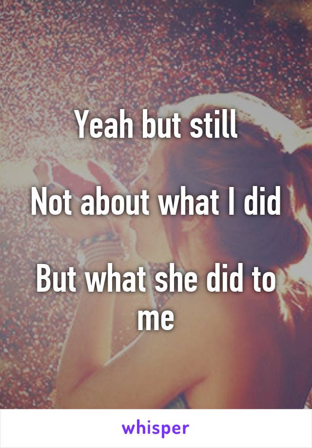 Yeah but still

Not about what I did

But what she did to me