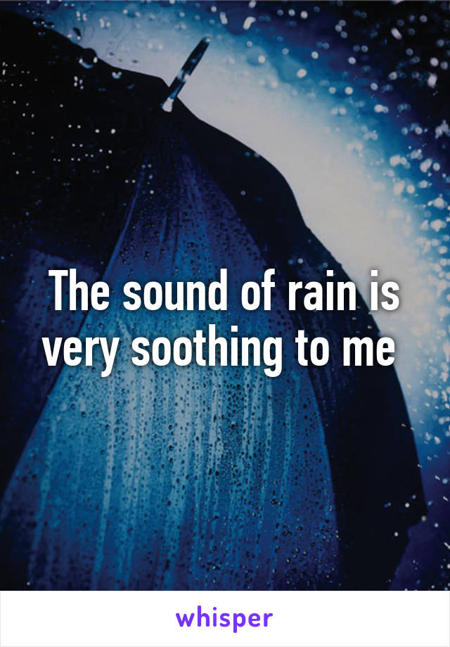 The sound of rain is very soothing to me 