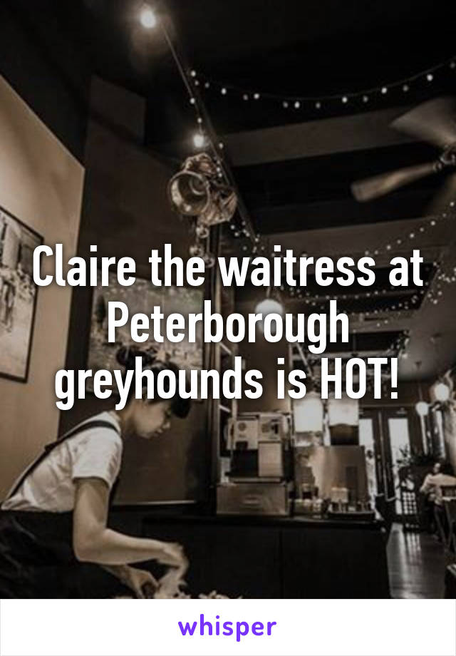 Claire the waitress at Peterborough greyhounds is HOT!