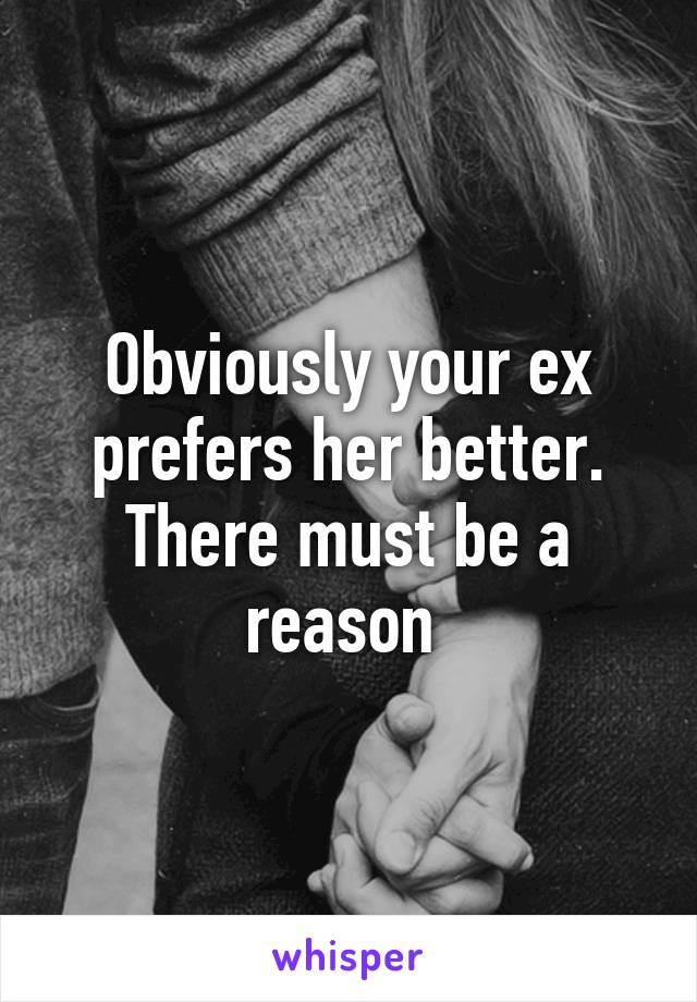 Obviously your ex prefers her better. There must be a reason 