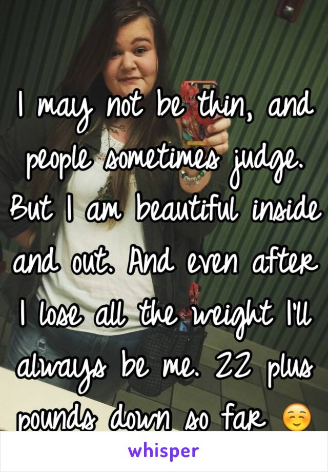 I may not be thin, and people sometimes judge. But I am beautiful inside and out. And even after I lose all the weight I'll always be me. 22 plus pounds down so far ☺️