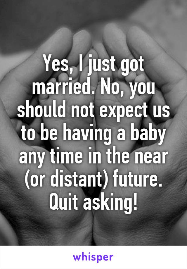 Yes, I just got married. No, you should not expect us to be having a baby any time in the near (or distant) future. Quit asking!