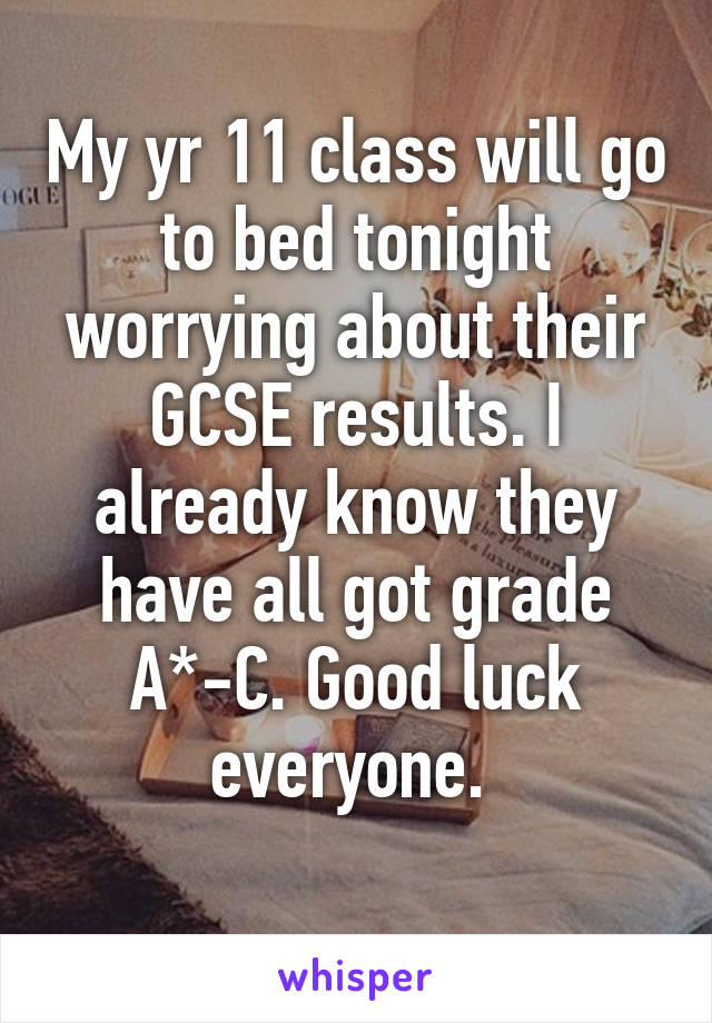 My yr 11 class will go to bed tonight worrying about their GCSE results. I already know they have all got grade A*-C. Good luck everyone. 
