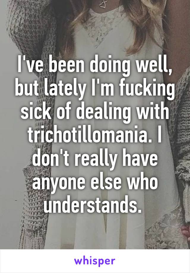 I've been doing well, but lately I'm fucking sick of dealing with trichotillomania. I don't really have anyone else who understands. 