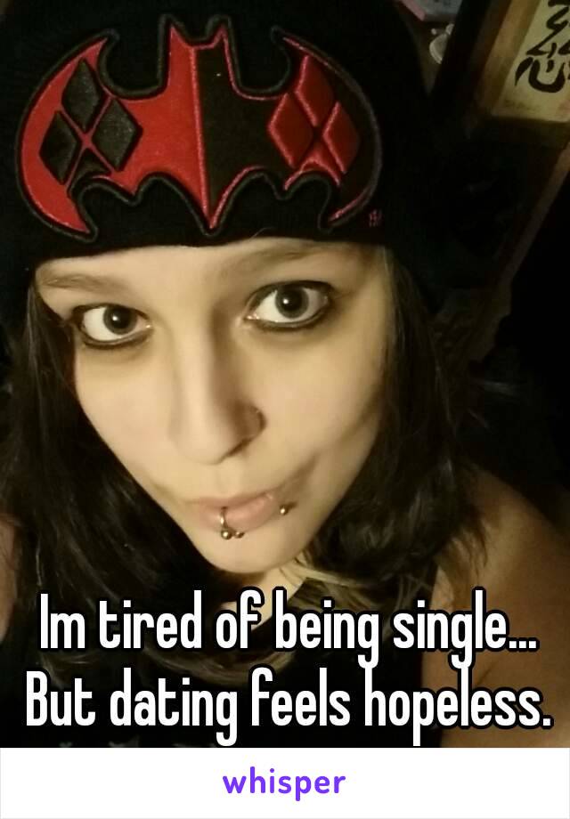 Im tired of being single...
But dating feels hopeless.