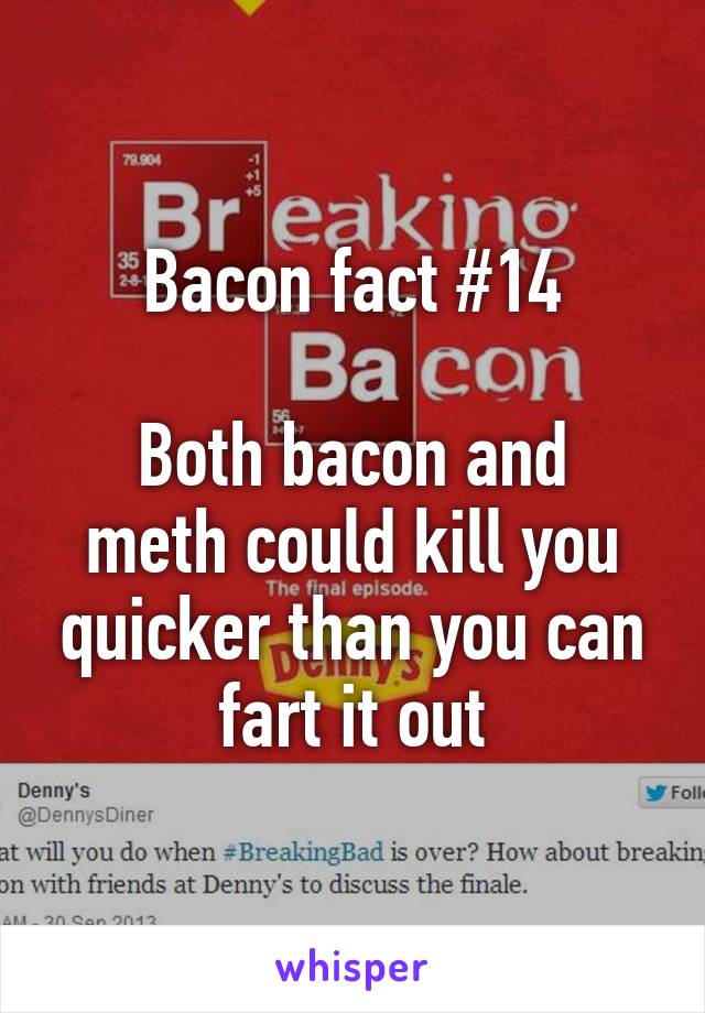 Bacon fact #14

Both bacon and meth could kill you quicker than you can fart it out
