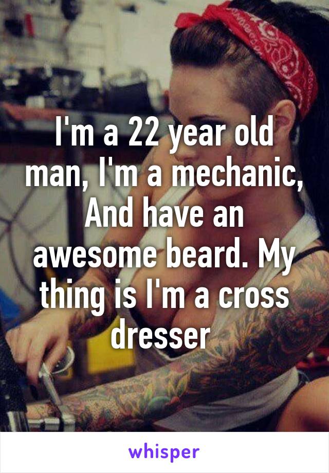 I'm a 22 year old man, I'm a mechanic, And have an awesome beard. My thing is I'm a cross dresser 