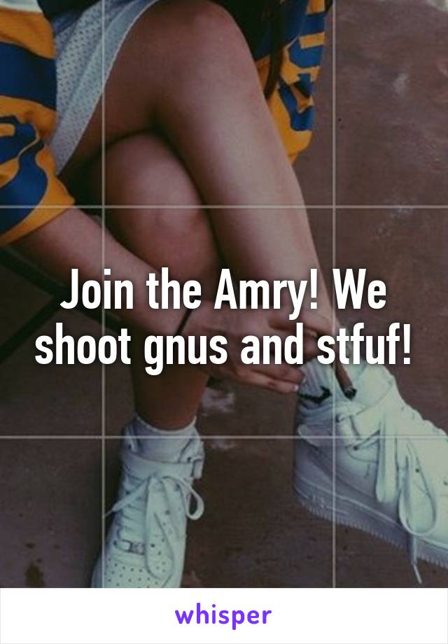 Join the Amry! We shoot gnus and stfuf!