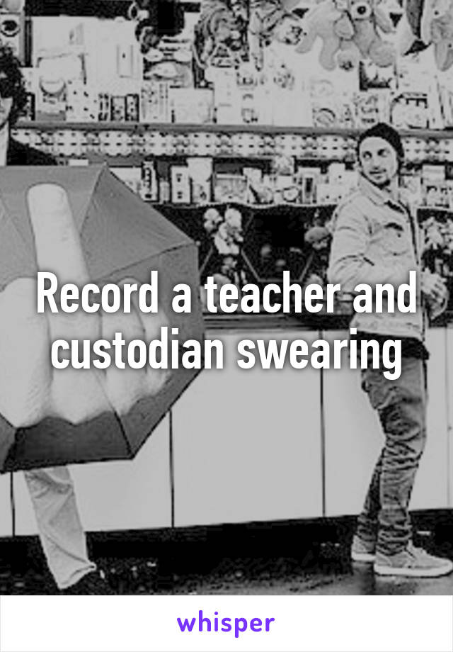 Record a teacher and custodian swearing