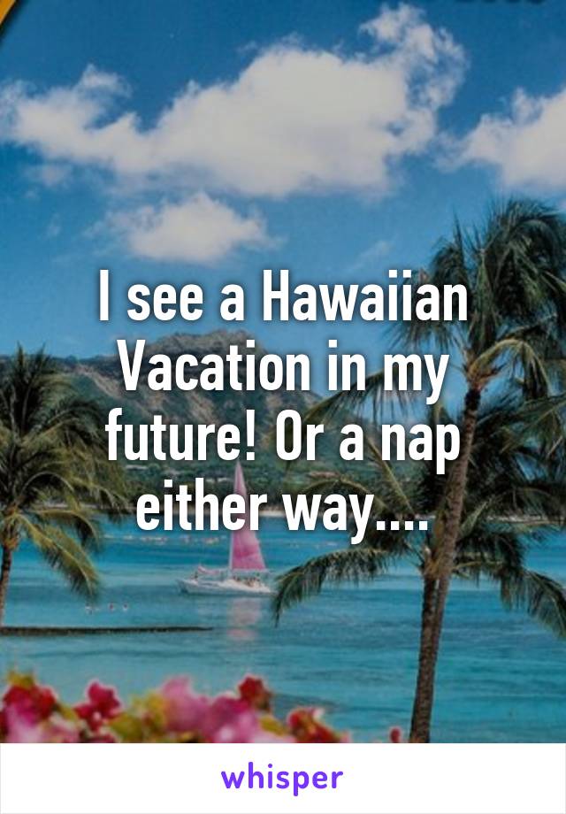 I see a Hawaiian Vacation in my future! Or a nap either way....